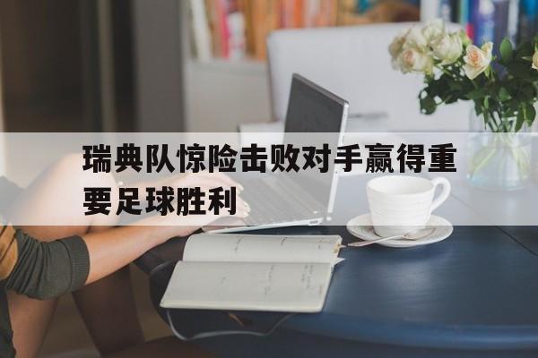 瑞典队惊险击败对手赢得重要足球胜利的简单介绍