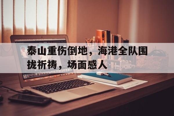 泰山重伤倒地，海港全队围拢祈祷，场面感人