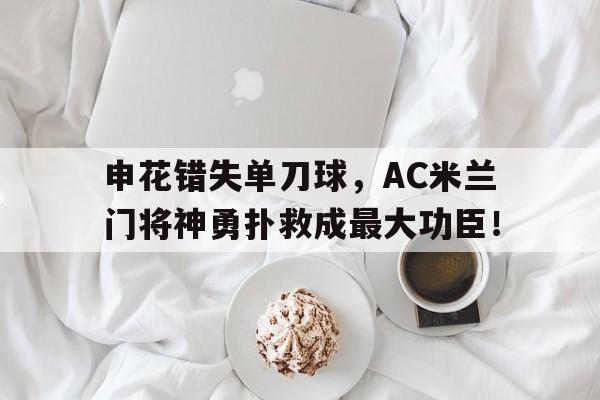 申花错失单刀球，AC米兰门将神勇扑救成最大功臣！申花20ac米兰