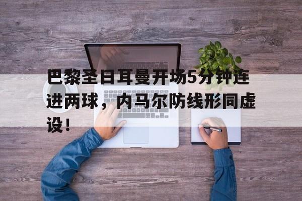 巴黎圣日耳曼开场5分钟连进两球，内马尔防线形同虚设！巴黎圣日耳曼比赛集锦